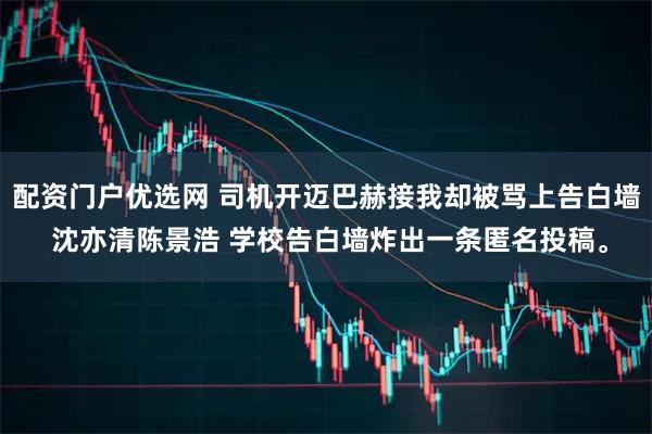 配资门户优选网 司机开迈巴赫接我却被骂上告白墙 沈亦清陈景浩 学校告白墙炸出一条匿名投稿。