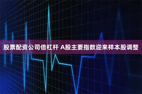 股票配资公司倍杠杆 A股主要指数迎来样本股调整
