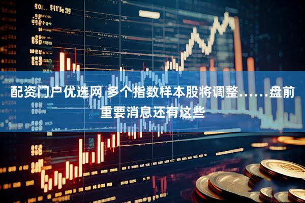 配资门户优选网 多个指数样本股将调整……盘前重要消息还有这些