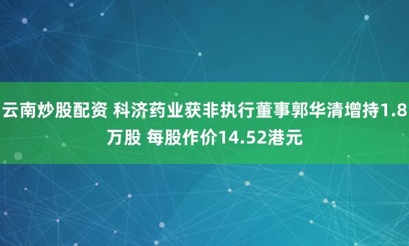 云南炒股配资 科济药业获非执行董事郭华清增持1.8万股 每股作价14.52港元