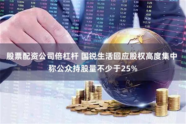 股票配资公司倍杠杆 国锐生活回应股权高度集中 称公众持股量不少于25%