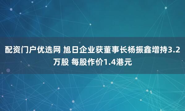 配资门户优选网 旭日企业获董事长杨振鑫增持3.2万股 每股作价1.4港元
