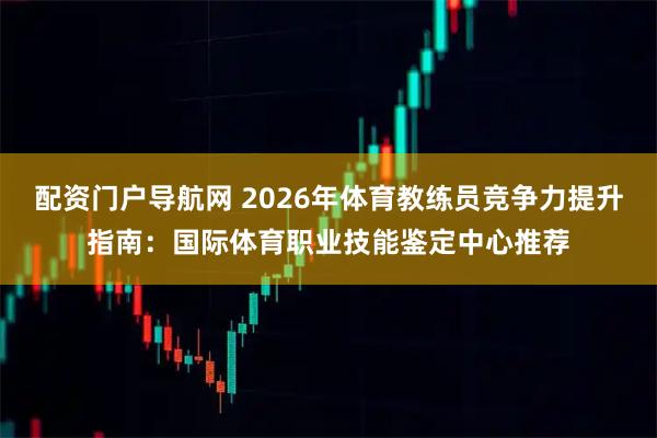 配资门户导航网 2026年体育教练员竞争力提升指南：国际体育职业技能鉴定中心推荐