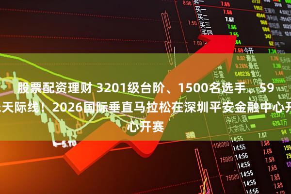 股票配资理财 3201级台阶、1500名选手、599米天际线！2026国际垂直马拉松在深圳平安金融中心开赛