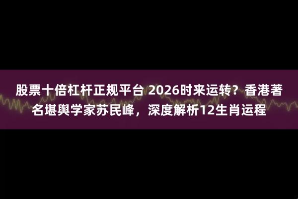 股票十倍杠杆正规平台 2026时来运转？香港著名堪舆学家苏民峰，深度解析12生肖运程