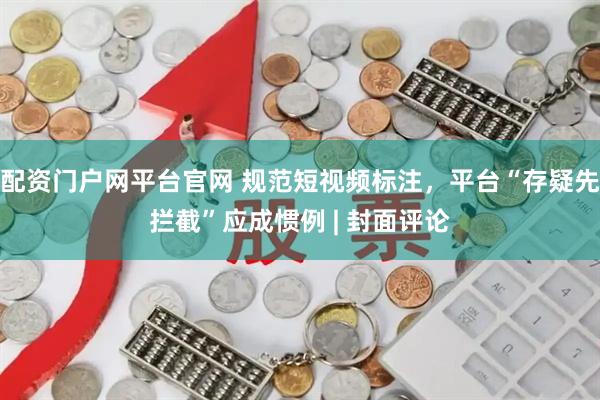 配资门户网平台官网 规范短视频标注，平台“存疑先拦截”应成惯例 | 封面评论