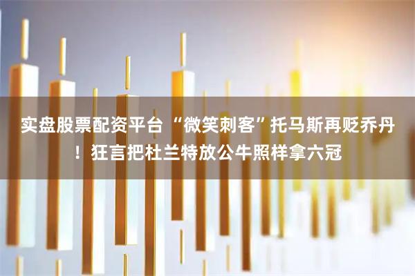 实盘股票配资平台 “微笑刺客”托马斯再贬乔丹！狂言把杜兰特放公牛照样拿六冠