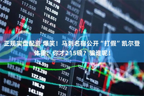 正规实盘配资 爆笑！马刺名宿公开“打假”凯尔登体重：你才215磅？骗谁呢！