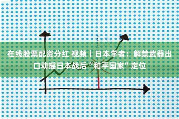 在线股票配资分红 视频丨日本学者：解禁武器出口动摇日本战后“和平国家”定位