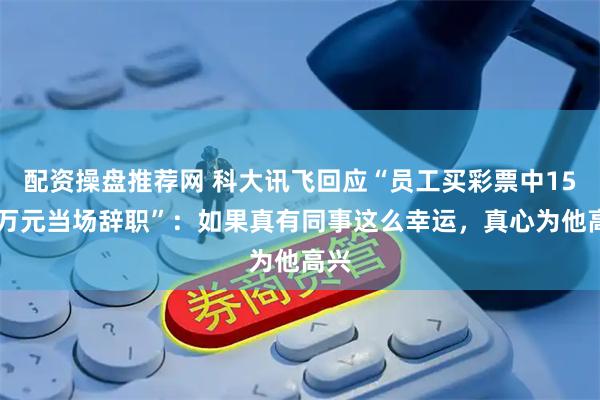 配资操盘推荐网 科大讯飞回应“员工买彩票中1500万元当场辞职”：如果真有同事这么幸运，真心为他高兴