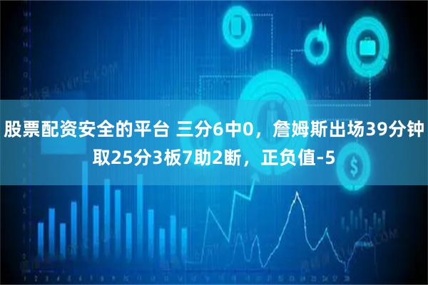 股票配资安全的平台 三分6中0，詹姆斯出场39分钟取25分3板7助2断，正负值-5