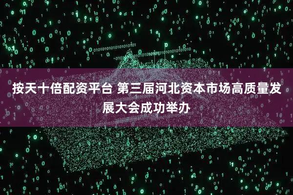 按天十倍配资平台 第三届河北资本市场高质量发展大会成功举办