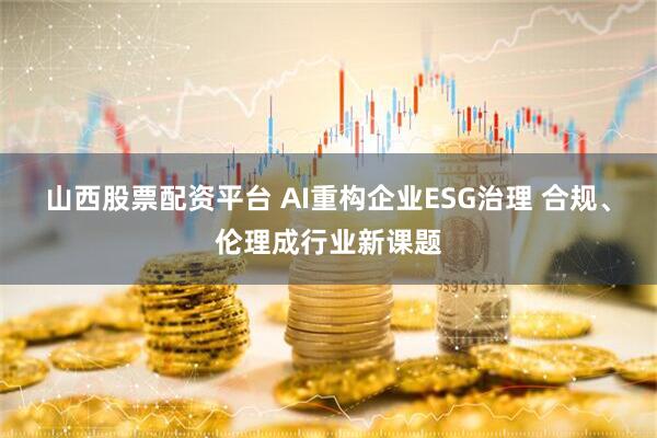 山西股票配资平台 AI重构企业ESG治理 合规、伦理成行业新课题